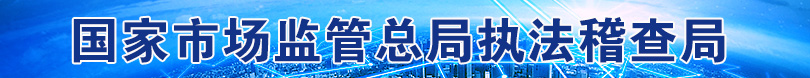 國家市場(chǎng)監(jiān)管總局執(zhí)法稽查局